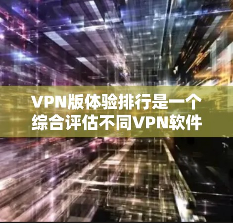 VPN版体验排行是一个综合评估不同VPN软件功能、安全性和用户体验的全面报告。以下是根据您提供的内容整理后的总结和分析
