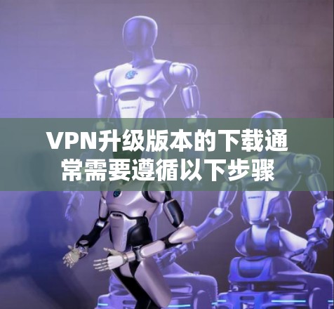 VPN升级版本的下载通常需要遵循以下步骤
