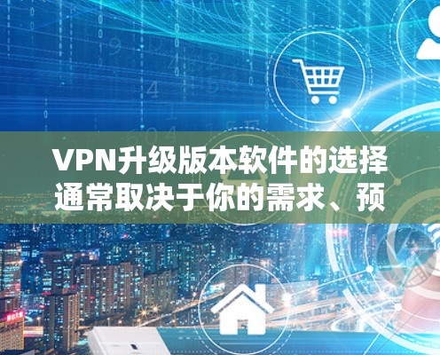 VPN升级版本软件的选择通常取决于你的需求、预算以及对软件的配置和使用习惯。以下是一些常见的VPN升级版本软件推荐，供你参考