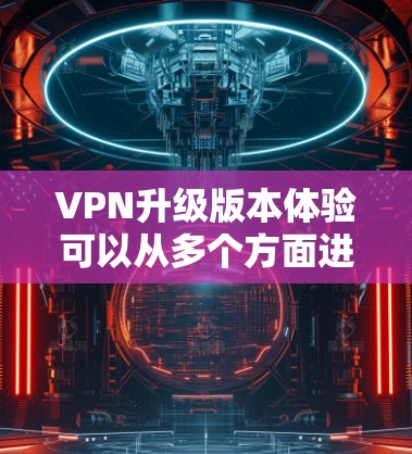 VPN升级版本体验可以从多个方面进行分析，以下是一个结构化的总结