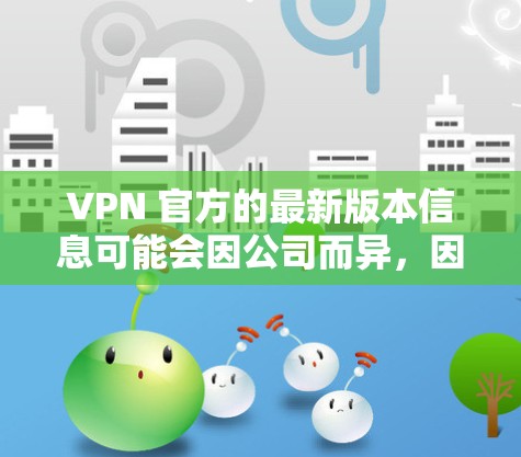 VPN 官方的最新版本信息可能会因公司而异，因此建议您根据具体VPN公司的信息来获取最新的下载链接。以下是一些常见的 VPN 公司的最新版本更新