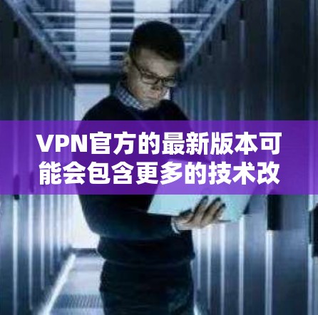 VPN官方的最新版本可能会包含更多的技术改进、优化以及用户反馈的最新信息。以下是一些可能的更新方向