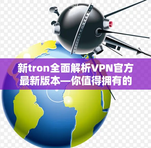 新tron全面解析VPN官方最新版本—你值得拥有的VPN