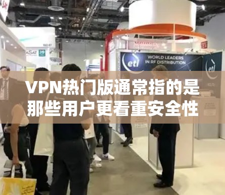 VPN热门版通常指的是那些用户更看重安全性和隐私性，而非流量或速度的VPN软件。以下是几个受欢迎的VPN热门版及其特点