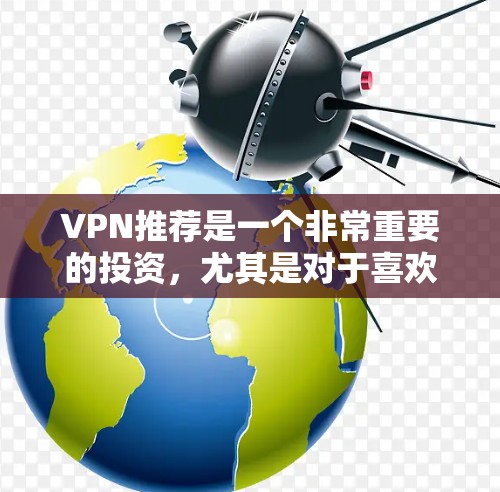 VPN推荐是一个非常重要的投资，尤其是对于喜欢在线娱乐、视频聊天、观看自由内容等用户来说。以下是一些经典的VPN推荐，它们涵盖了免费、安全且功能强大的选项，适合不同需求的用户