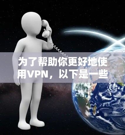 为了帮助你更好地使用VPN，以下是一些结构化的建议