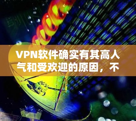 VPN软件确实有其高人气和受欢迎的原因，不同用户可能有不同的需求和偏好。以下是几个高人气、受欢迎的VPN软件推荐，供你参考