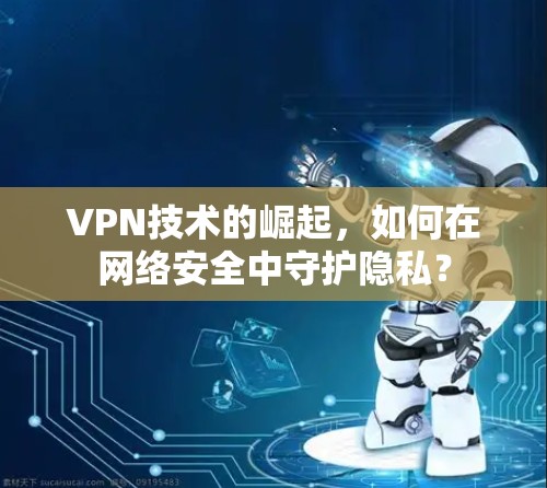 VPN技术的崛起，如何在网络安全中守护隐私？