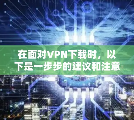 在面对VPN下载时，以下是一步步的建议和注意事项，帮助你顺利完成下载和使用