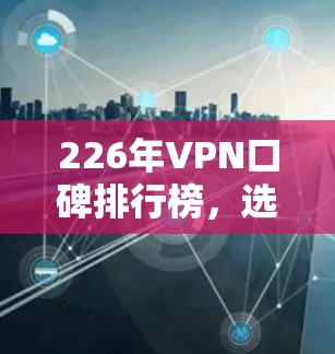 226年VPN口碑排行榜，选择哪个更值得信赖？