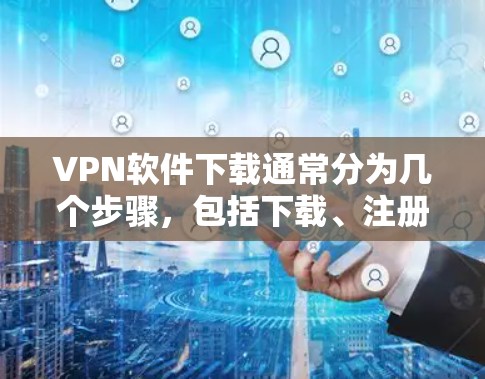 VPN软件下载通常分为几个步骤，包括下载、注册和安装。以下是一些常见的VPN软件推荐和下载链接，供您参考