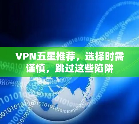 VPN五星推荐，选择时需谨慎，跳过这些陷阱
