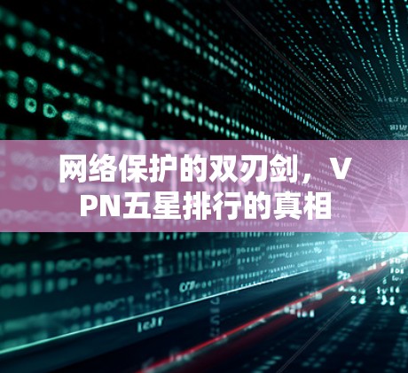 网络保护的双刃剑,VPN五星排行的真相 网络保护的双刃剑,VPN五星排行的真相