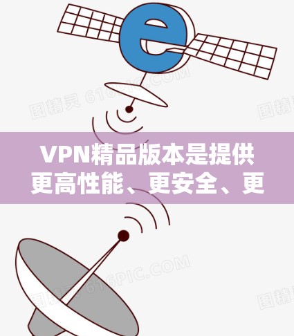 VPN精品版本是提供更高性能、更安全、更智能的VPN软件，满足用户对更优质服务的需求。以下是一些常见的VPN精品版本及其特点