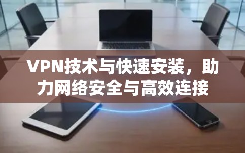 VPN技术与快速安装，助力网络安全与高效连接