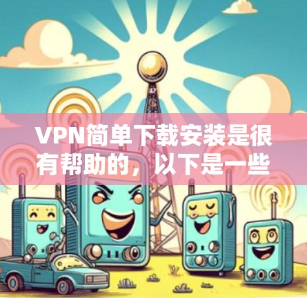 VPN简单下载安装是很有帮助的，以下是一些步骤和建议，帮助您轻松安装和使用VPN