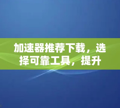 加速器推荐下载，选择可靠工具，提升下载效率