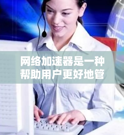 网络加速器是一种帮助用户更好地管理网络连接的工具，能够自动选择最佳网络接口，调整带宽和优先级，优化网络使用。以下是对网络加速器的详细分步解释