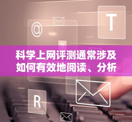 科学上网评测通常涉及如何有效地阅读、分析或处理科学内容。以下是关于科学上网评测的一些常见类型和推荐资源