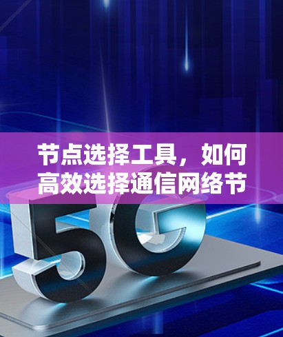 节点选择工具,如何高效选择通信网络节点 节点选择工具,如何高效选择通信网络节点