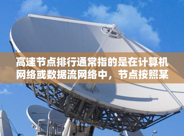 高速节点排行通常指的是在计算机网络或数据流网络中，节点按照某种指标进行排序，以确保节点能够高效地处理数据流。这些节点通常位于高速网络中，如服务器、服务器节点等。以下是一些常见的指标和排行方法