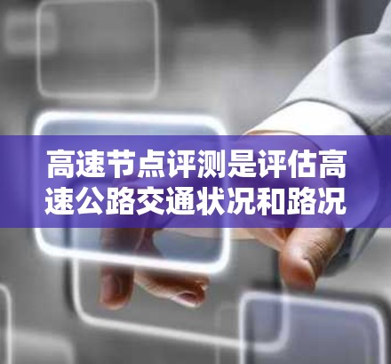 高速节点评测是评估高速公路交通状况和路况的重要工具，广泛应用于交通管理、政策制定和优化。以下是对高速节点评测的详细分析