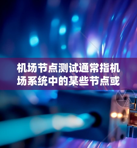 <strong>机场节点</strong>测试通常指机场系统中的某些节点或设备进行测试，以确保它们正常运行、功能正确、安全可靠。<strong>机场节点</strong>测试可能涉及以下几个方面