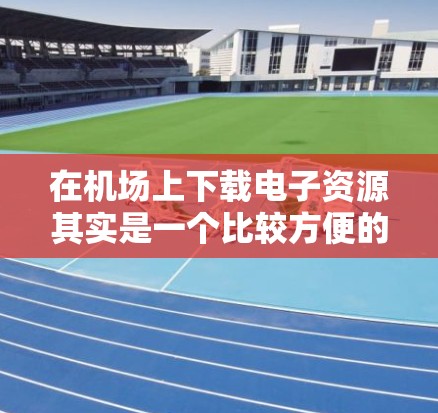 在机场上下载电子资源其实是一个比较方便的事情，但需要注意以下几点