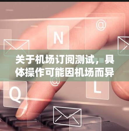 关于机场订阅测试，具体操作可能因机场而异，建议您直接咨询当地 airport 的客服或访问官方网站获取最新信息。以下是一些常见的机场订阅政策和操作步骤，供您参考