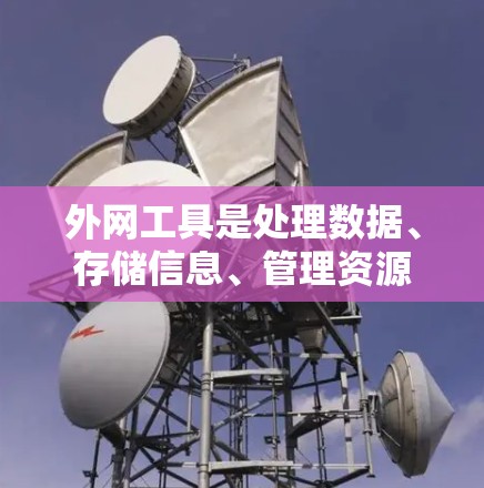 外网工具是处理数据、存储信息、管理资源的工具，广泛应用于教育、科研、商业等多个领域。以下是几个常用外网工具的测评，供您参考