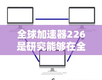 全球加速器226是研究能够在全球范围内加速技术扩散的设备或技术领域的话题。以下是对其相关性的详细分析 全球加速器226是研究能够在全球范围内加速技术扩散的设备或技术领域的话题。以下是对其相关性的详细分析