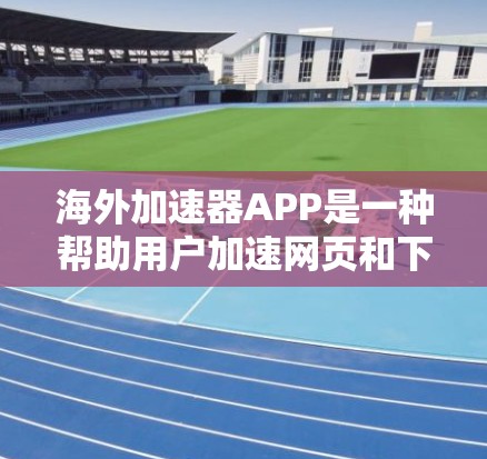 海外加速器APP是一种帮助用户加速网页和下载的工具，适用于多种设备和场景。以下是该工具的主要功能摘要