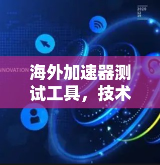海外加速器测试工具,技术细节与使用指南 海外加速器测试工具,技术细节与使用指南
