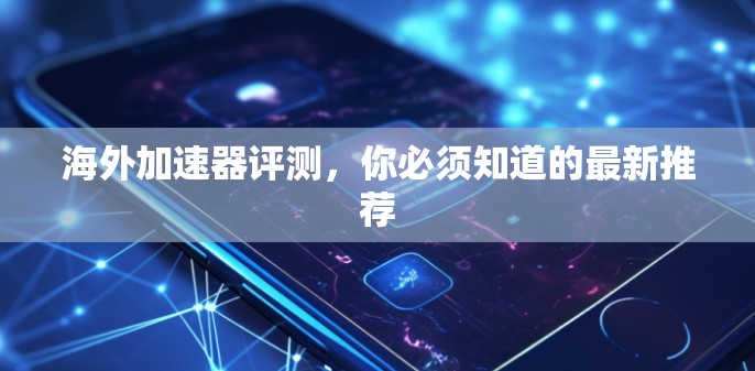 海外加速器评测,你必须知道的最新推荐 海外加速器评测,你必须知道的最新推荐