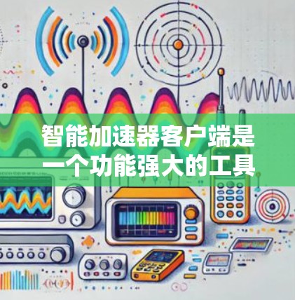 智能加速器客户端是一个功能强大的工具，帮助用户优化网页访问，提高效率，但使用前需要谨慎考虑安全性和配置问题。以下是详细的步骤和信息