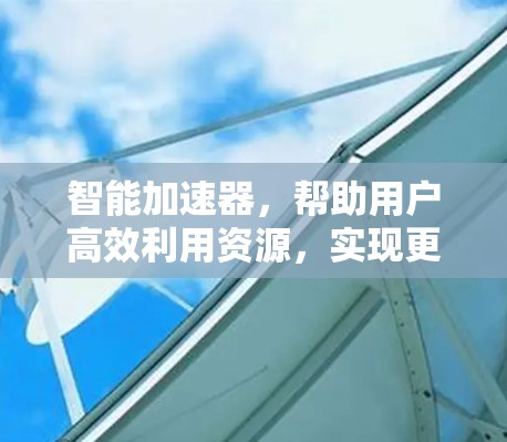 智能加速器，帮助用户高效利用资源，实现更轻松的办公与学习