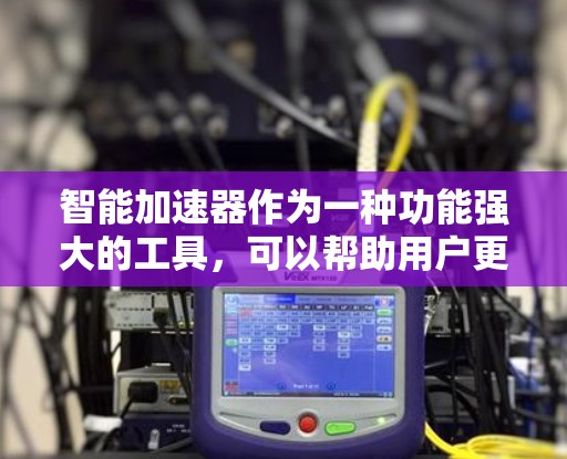 智能加速器作为一种功能强大的工具，可以帮助用户更快地连接到互联网，特别是在处理文件上传和下载时。以下是根据综合考虑因素选择智能加速器的步骤和推荐