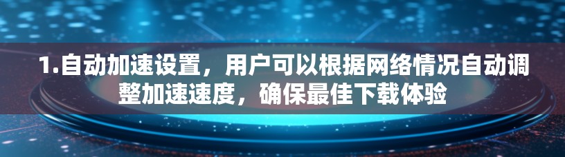 1.自动加速设置,用户可以根据网络情况自动调整加速速度,确保最佳下载体验 1.自动加速设置,用户可以根据网络情况自动调整加速速度,确保最佳下载体验
