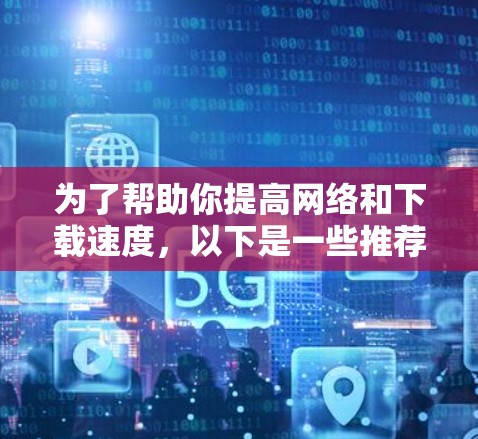 为了帮助你提高网络和下载速度，以下是一些推荐的极速加速器，并根据你的需求选择合适的工具