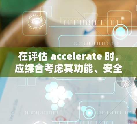在评估 accelerate 时，应综合考虑其功能、安全性、社区支持以及用户需求。以下是基于上述思考总结的推荐