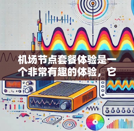 <strong>机场节点</strong>套餐体验是一个非常有趣的体验，它不仅能让用户在机场附近体验到丰富的活动和娱乐，还能帮助他们更好地规划旅行。以下是一些常见的<strong>机场节点</strong>套餐体验，涵盖了交通、餐饮、娱乐、购物等多个方面