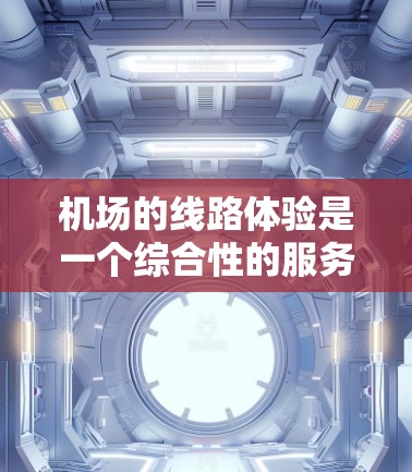 机场的线路体验是一个综合性的服务，涵盖了从起飞到降落的整个过程。以下是一个详细的机场线路体验指南