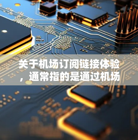关于机场订阅链接体验，通常指的是通过机场网站或应用程序订阅特定服务或信息，如航班预订、实时天气、警方信息等。以下是关于机场订阅链接体验的几种常见的使用场景和建议