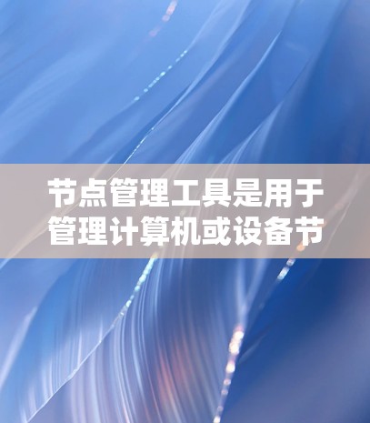 节点管理工具是用于管理计算机或设备节点的软件，帮助管理员或用户控制节点的访问权限、故障日志等。以下是对这些工具的详细介绍
