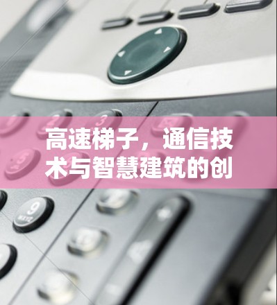 高速梯子，通信技术与智慧建筑的创新解决方案