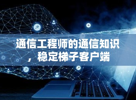 通信工程师的通信知识，稳定梯子客户端