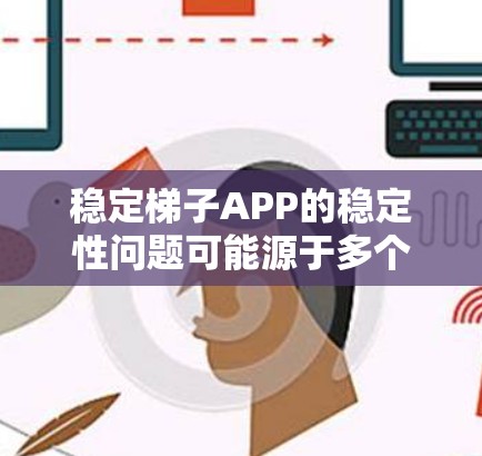 稳定梯子APP的稳定性问题可能源于多个方面，包括网络连接不稳定、缓存不足、代码错误、响应时间过长以及功能设计等问题。以下是一些可能的原因和解决方法