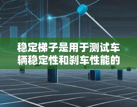 稳定梯子是用于测试车辆稳定性和刹车性能的设备，通过测量车辆在不同速度下的刹车反应时间或距离，评估车辆在稳定性和稳定性方面的表现。以下是对稳定梯子测试速度的详细说明