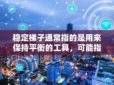 稳定梯子通常指的是用来保持平衡的工具，可能指的是一种机械梯子。如果你指的是某种特定产品的最新版，可能需要提供更多上下文信息。以下是一些可能的解释