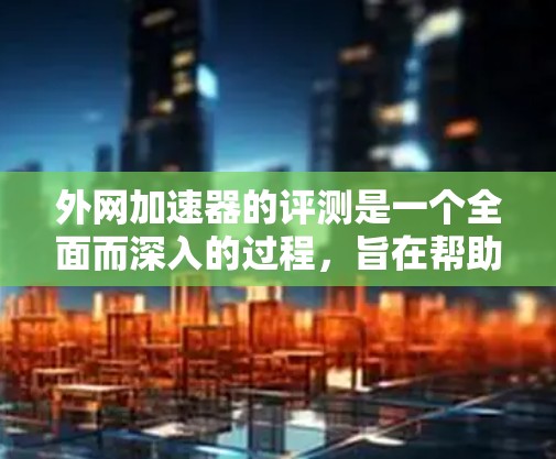 外网加速器的评测是一个全面而深入的过程，旨在帮助用户评估不同加速器的性能、功能和适用性。以下是对外网加速器的评测总结